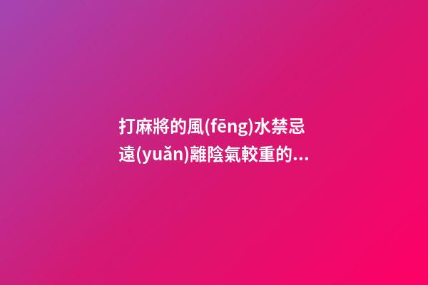 打麻將的風(fēng)水禁忌 遠(yuǎn)離陰氣較重的區(qū)域